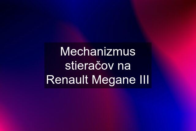 Mechanizmus stieračov na Renault Megane III