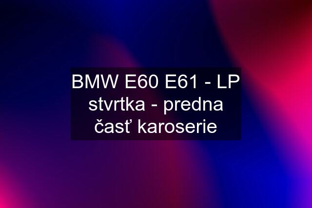 BMW E60 E61 - LP stvrtka - predna časť karoserie