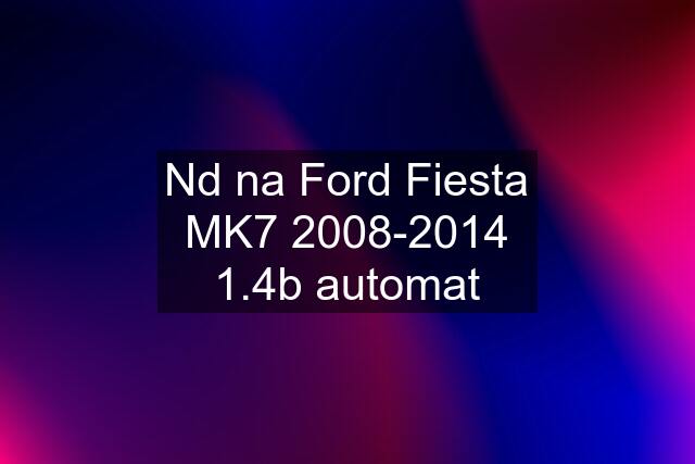 Nd na Ford Fiesta MK7 2008-2014 1.4b automat