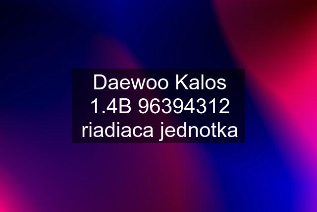 Daewoo Kalos 1.4B 96394312 riadiaca jednotka