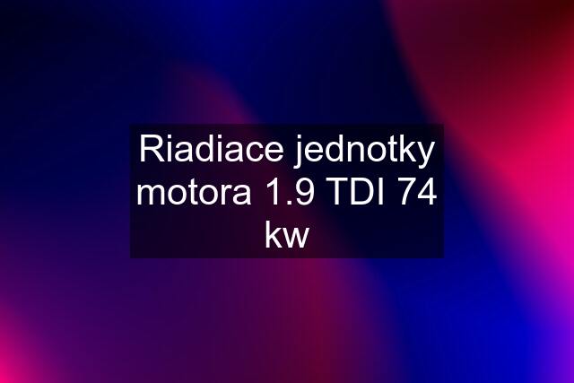 Riadiace jednotky motora 1.9 TDI 74 kw