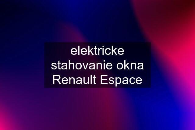 elektricke stahovanie okna Renault Espace