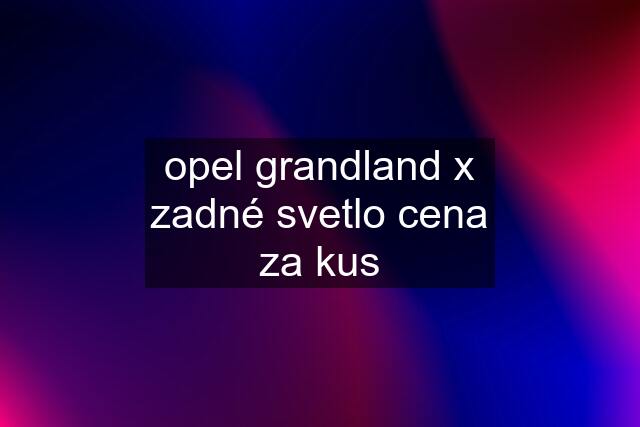 opel grandland x zadné svetlo cena za kus