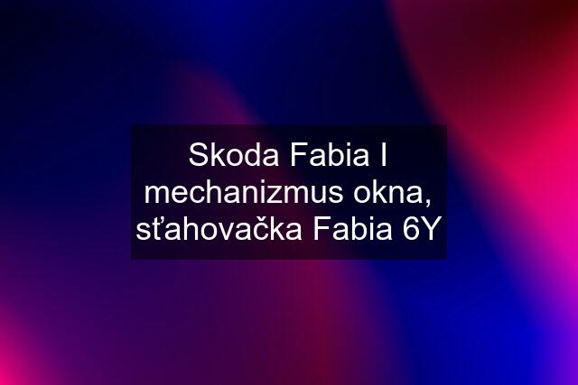 Skoda Fabia I mechanizmus okna, sťahovačka Fabia 6Y