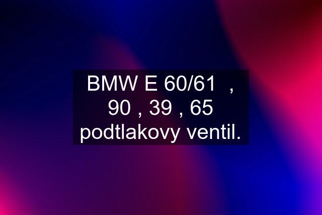 BMW E 60/61  , 90 , 39 , 65 podtlakovy ventil.