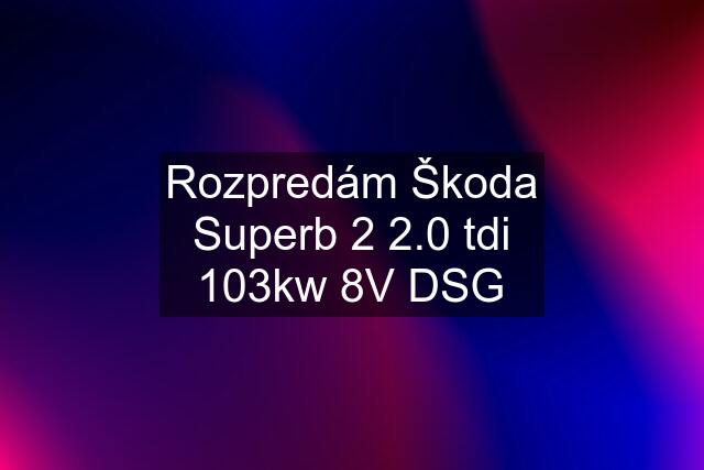 Rozpredám Škoda Superb 2 2.0 tdi 103kw 8V DSG