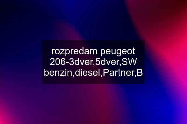 rozpredam peugeot 206-3dver,5dver,SW benzin,diesel,Partner,B