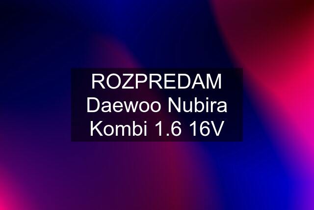 ROZPREDAM Daewoo Nubira Kombi 1.6 16V