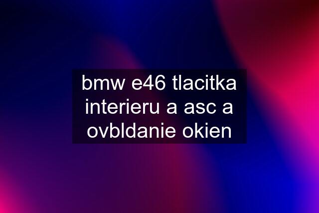 bmw e46 tlacitka interieru a asc a ovbldanie okien