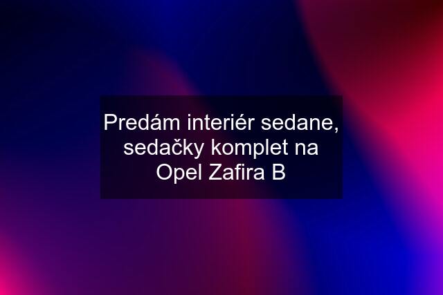 Predám interiér sedane, sedačky komplet na Opel Zafira B