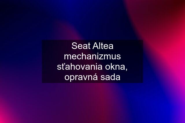 Seat Altea mechanizmus sťahovania okna, opravná sada