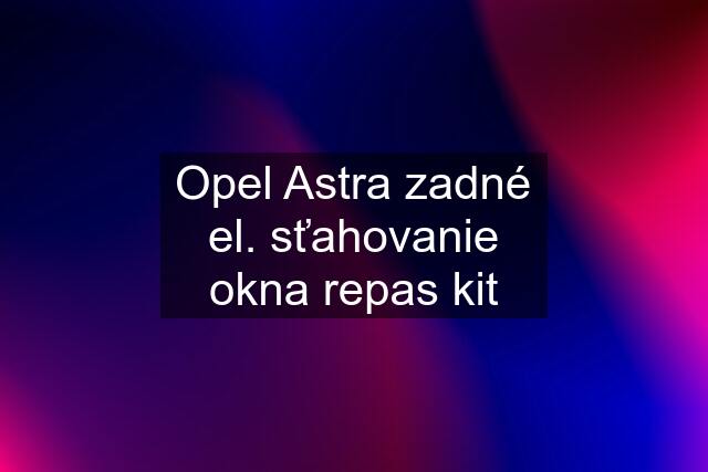 Opel Astra zadné el. sťahovanie okna repas kit