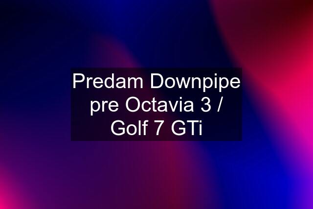 Predam Downpipe pre Octavia 3 / Golf 7 GTi