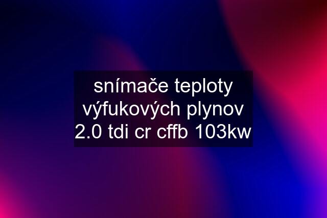 snímače teploty výfukových plynov 2.0 tdi cr cffb 103kw