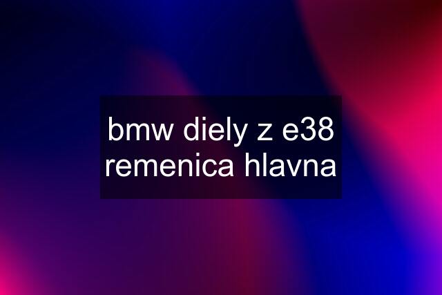 bmw diely z e38	remenica hlavna