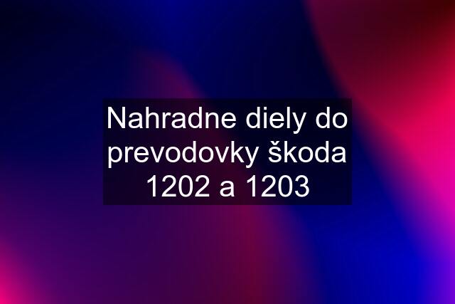 Nahradne diely do prevodovky škoda 1202 a 1203