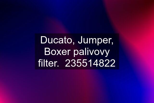 Ducato, Jumper, Boxer palivovy filter.  235514822