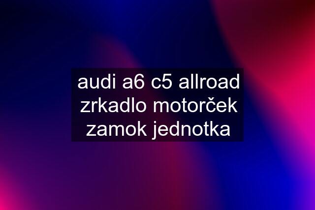 audi a6 c5 allroad zrkadlo motorček zamok jednotka