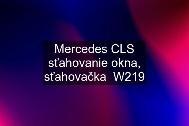 Mercedes CLS sťahovanie okna, sťahovačka  W219