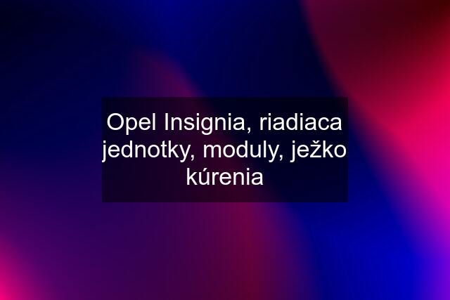 Opel Insignia, riadiaca jednotky, moduly, ježko kúrenia