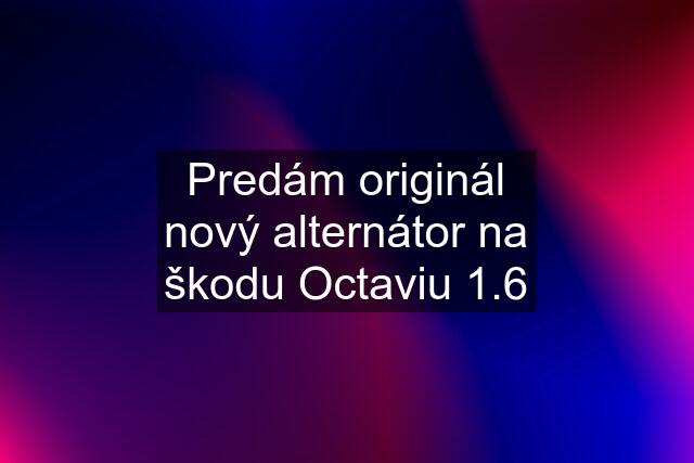 Predám originál nový alternátor na škodu Octaviu 1.6
