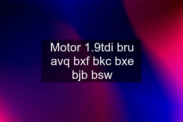 Motor 1.9tdi bru avq bxf bkc bxe bjb bsw