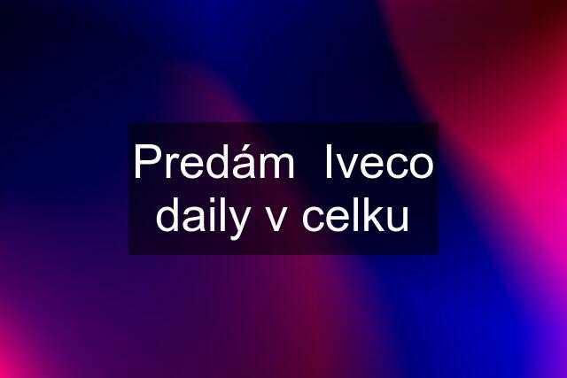 Predám  Iveco daily v celku