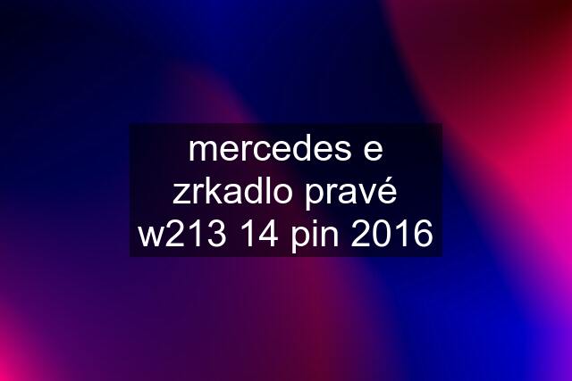 mercedes e zrkadlo pravé w213 14 pin 2016