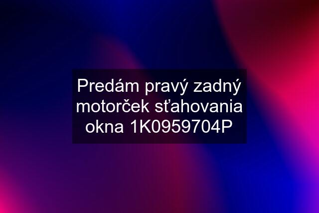 Predám pravý zadný motorček sťahovania okna 1K0959704P