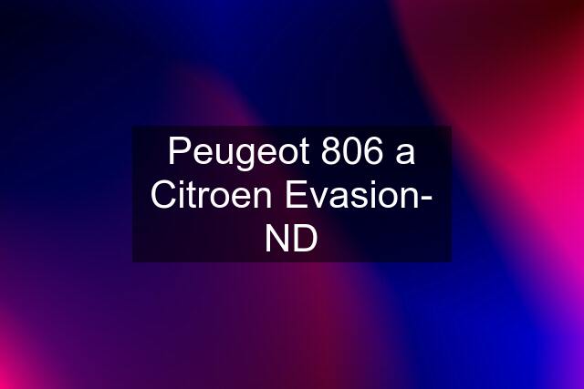 Peugeot 806 a Citroen Evasion- ND