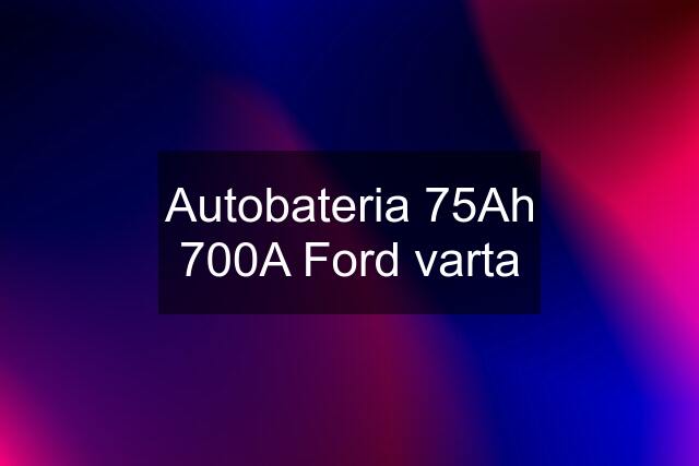 Autobateria 75Ah 700A Ford varta