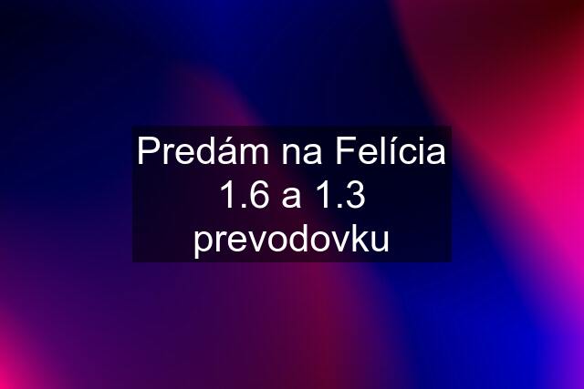 Predám na Felícia 1.6 a 1.3 prevodovku