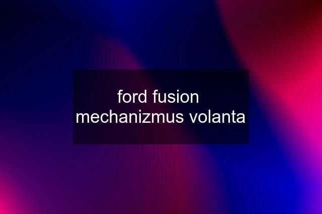 ford fusion  mechanizmus volanta