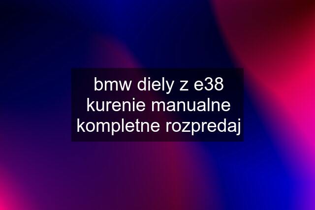 bmw diely z e38	kurenie manualne kompletne rozpredaj