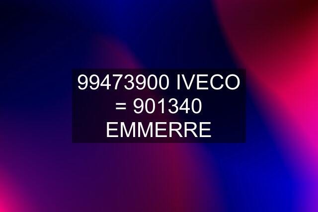 99473900 IVECO = 901340 EMMERRE