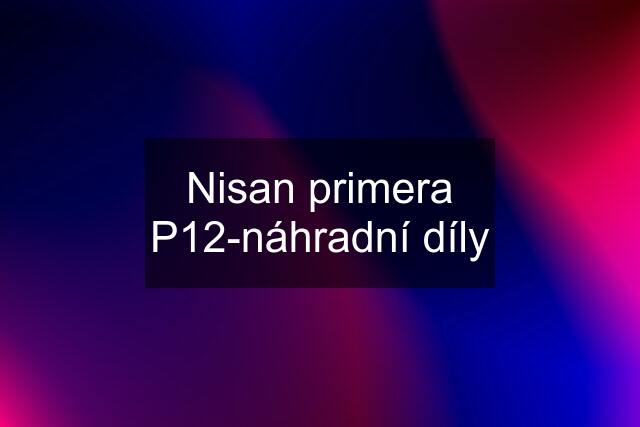 Nisan primera P12-náhradní díly