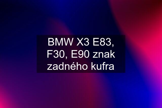 BMW X3 E83, F30, E90 znak zadného kufra