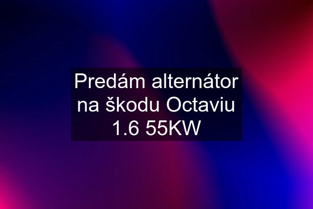 Predám alternátor na škodu Octaviu 1.6 55KW