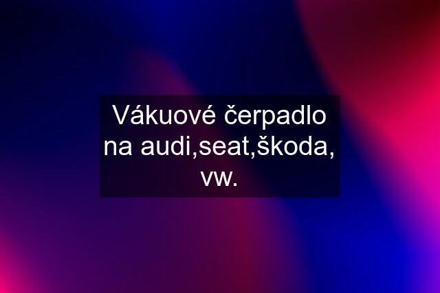 Vákuové čerpadlo na audi,seat,škoda, vw.