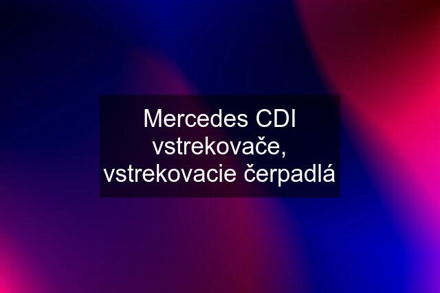 Mercedes CDI vstrekovače, vstrekovacie čerpadlá