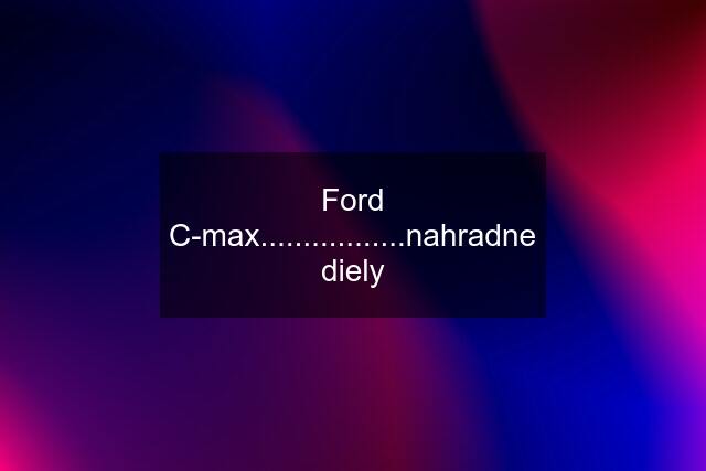 Ford C-max.................nahradne diely