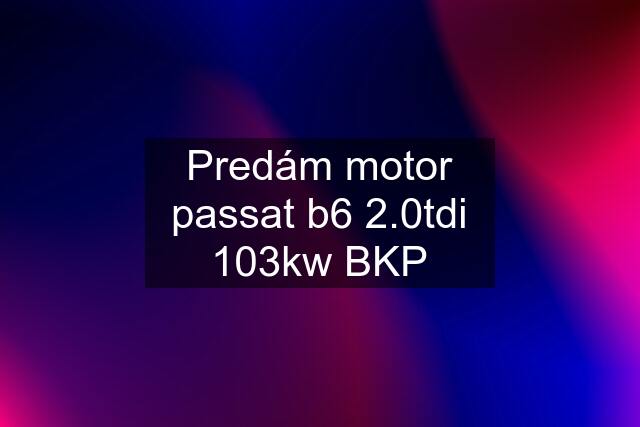 Predám motor passat b6 2.0tdi 103kw BKP