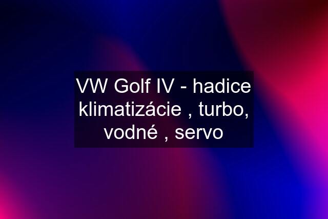 VW Golf IV - hadice klimatizácie , turbo, vodné , servo