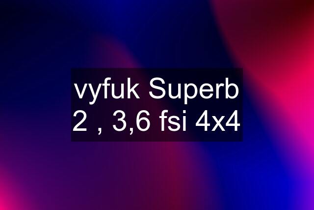 vyfuk Superb 2 , 3,6 fsi 4x4