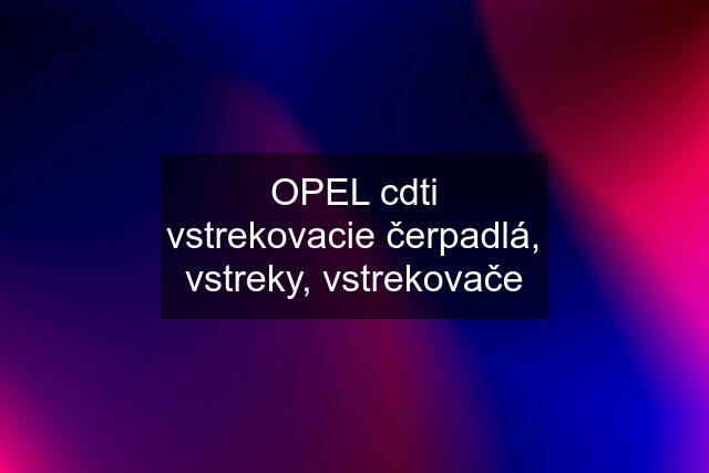 OPEL cdti vstrekovacie čerpadlá, vstreky, vstrekovače