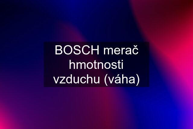 BOSCH merač hmotnosti vzduchu (váha)