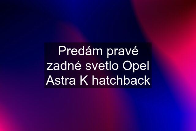 Predám pravé zadné svetlo Opel Astra K hatchback