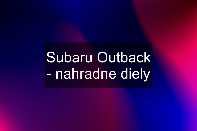 Subaru Outback - nahradne diely