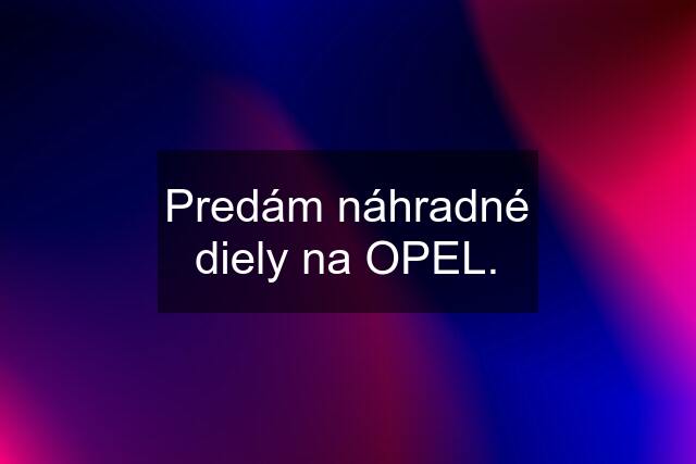 Predám náhradné diely na OPEL.