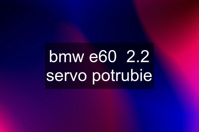 bmw e60  2.2 servo potrubie